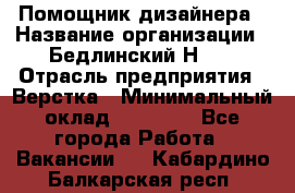 Помощник дизайнера › Название организации ­ Бедлинский Н.C. › Отрасль предприятия ­ Верстка › Минимальный оклад ­ 19 000 - Все города Работа » Вакансии   . Кабардино-Балкарская респ.